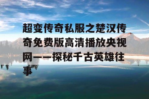 超变传奇私服之楚汉传奇免费版高清播放央视网——探秘千古英雄往事