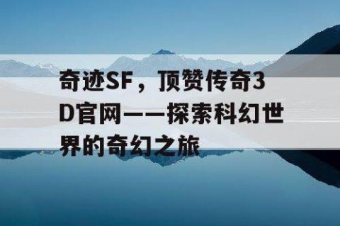 奇迹SF，顶赞传奇3D官网——探索科幻世界的奇幻之旅