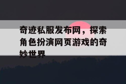 奇迹私服发布网，探索角色扮演网页游戏的奇妙世界