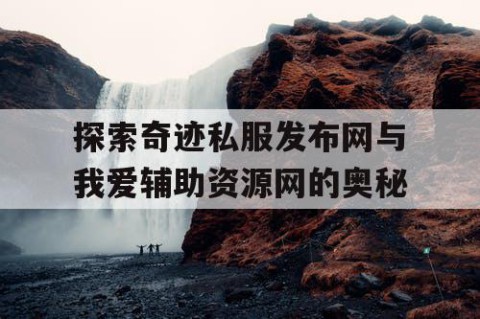 探索奇迹私服发布网与我爱辅助资源网的奥秘