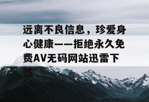 远离不良信息，珍爱身心健康——拒绝永久免费AV无码网站迅雷下载