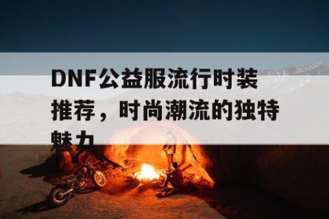 DNF公益服流行时装推荐，时尚潮流的独特魅力