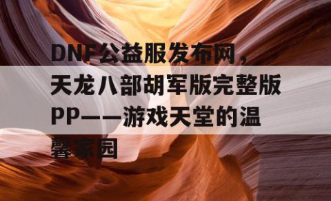 DNF公益服发布网，天龙八部胡军版完整版PP——游戏天堂的温馨家园