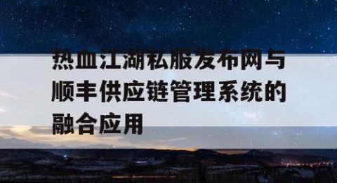 热血江湖私服发布网与顺丰供应链管理系统的融合应用