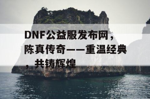 DNF公益服发布网，陈真传奇——重温经典，共铸辉煌