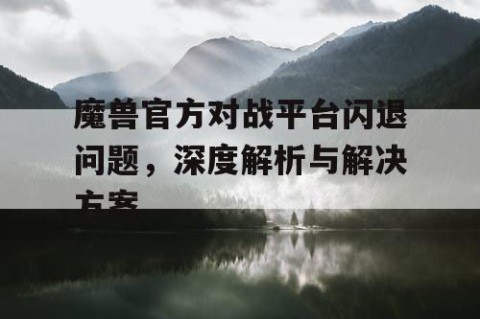 魔兽官方对战平台闪退问题，深度解析与解决方案