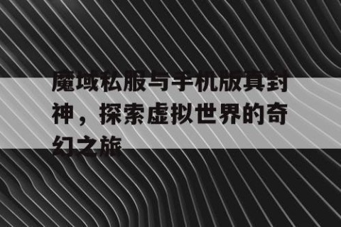 魔域私服与手机版真封神，探索虚拟世界的奇幻之旅