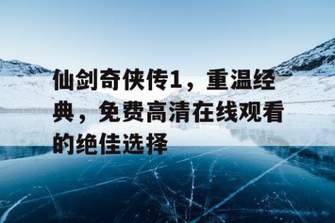 仙剑奇侠传1，重温经典，免费高清在线观看的绝佳选择