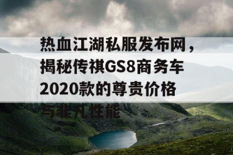热血江湖私服发布网，揭秘传祺GS8商务车2020款的尊贵价格与非凡性能