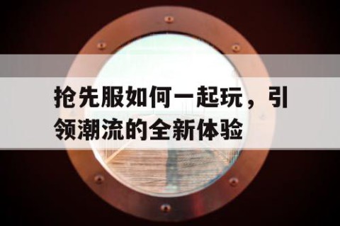 抢先服如何一起玩，引领潮流的全新体验