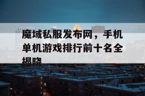 魔域私服发布网，手机单机游戏排行前十名全揭晓