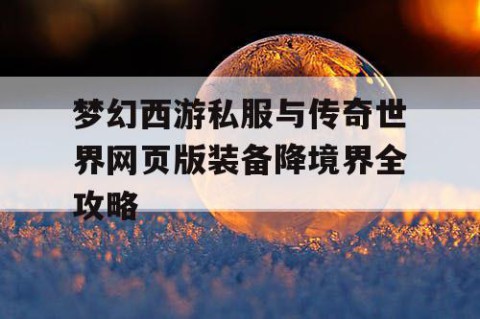 梦幻西游私服与传奇世界网页版装备降境界全攻略
