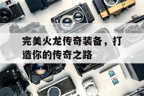 完美火龙传奇装备，打造你的传奇之路