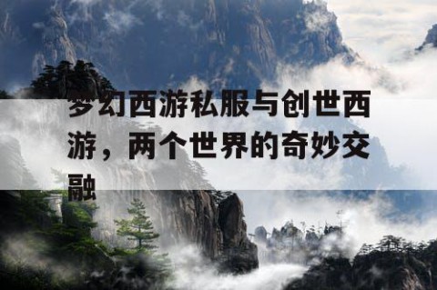 梦幻西游私服与创世西游，两个世界的奇妙交融