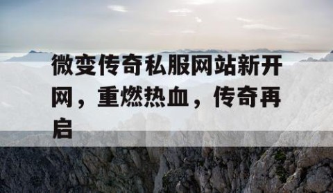 微变传奇私服网站新开网，重燃热血，传奇再启