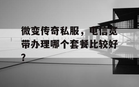 微变传奇私服，电信宽带办理哪个套餐比较好？