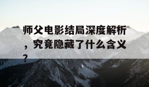 师父电影结局深度解析，究竟隐藏了什么含义？