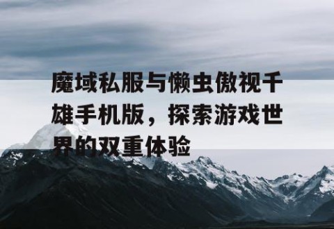 魔域私服与懒虫傲视千雄手机版，探索游戏世界的双重体验