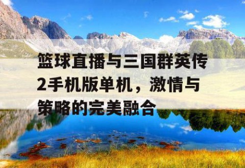 篮球直播与三国群英传2手机版单机,激情与策略的完美融合