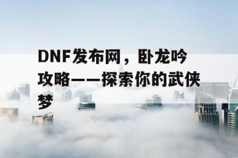 DNF发布网，卧龙吟攻略——探索你的武侠梦