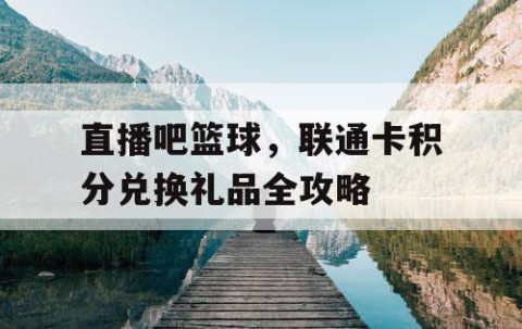直播吧篮球，联通卡积分兑换礼品全攻略