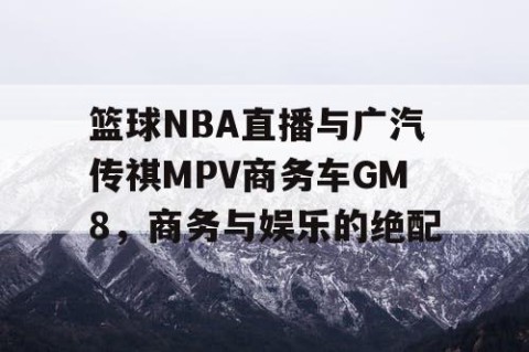 篮球NBA直播与广汽传祺MPV商务车GM8，商务与娱乐的绝配