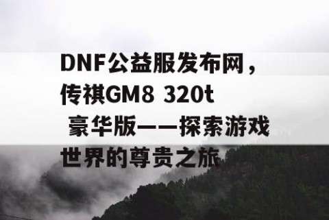 DNF公益服发布网，传祺GM8 320t 豪华版——探索游戏世界的尊贵之旅