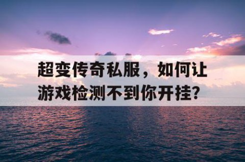 超变传奇私服,如何让游戏检测不到你开挂?