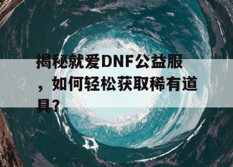 揭秘就爱DNF公益服，如何轻松获取稀有道具？