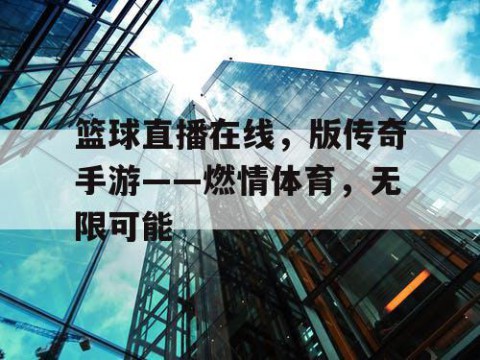 篮球直播在线，版传奇手游——燃情体育，无限可能