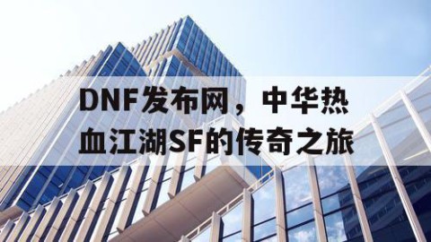 DNF发布网，中华热血江湖SF的传奇之旅