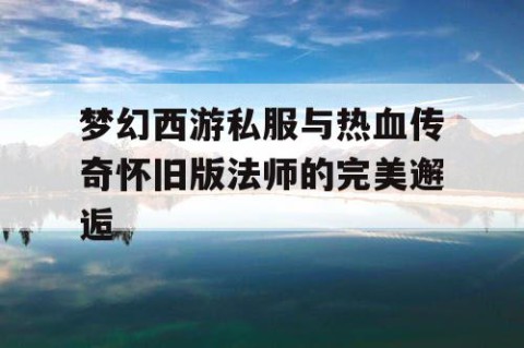 梦幻西游私服与热血传奇怀旧版法师的完美邂逅