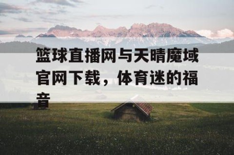 篮球直播网与天晴魔域官网下载，体育迷的福音