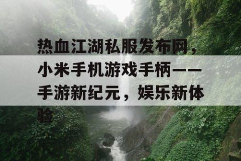 热血江湖私服发布网，小米手机游戏手柄——手游新纪元，娱乐新体验