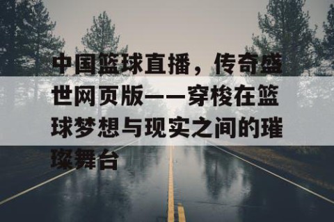 中国篮球直播，传奇盛世网页版——穿梭在篮球梦想与现实之间的璀璨舞台