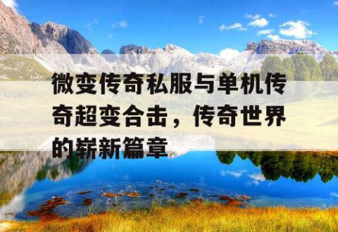 微变传奇私服与单机传奇超变合击,传奇世界的崭新篇章