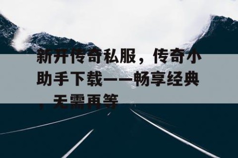 新开传奇私服，传奇小助手下载——畅享经典，无需再等