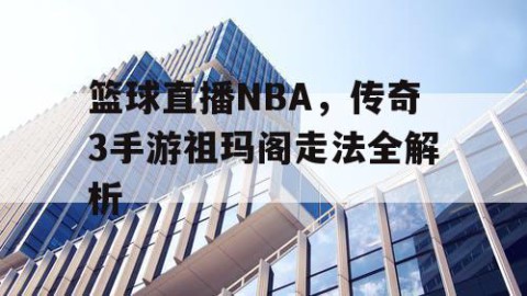 篮球直播NBA，传奇3手游祖玛阁走法全解析