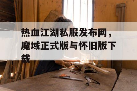 热血江湖私服发布网，魔域正式版与怀旧版下载