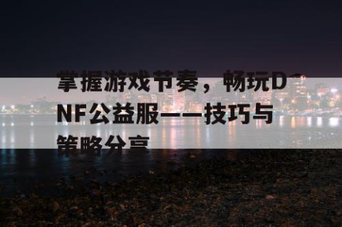 掌握游戏节奏，畅玩DNF公益服——技巧与策略分享