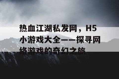 热血江湖私发网，H5小游戏大全——探寻网络游戏的奇幻之旅