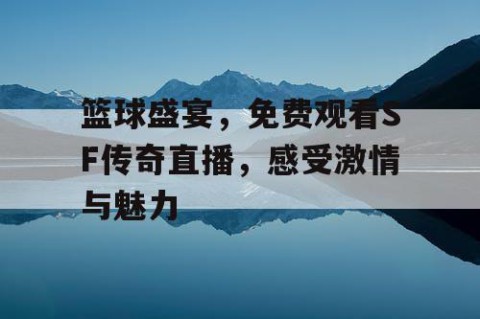 篮球盛宴，免费观看SF传奇直播，感受激情与魅力