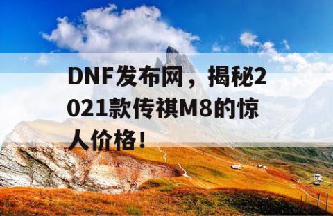 DNF发布网，揭秘2021款传祺M8的惊人价格！