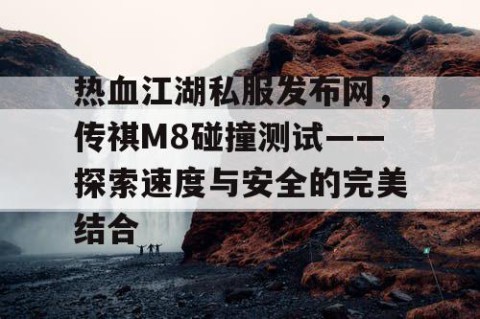 热血江湖私服发布网，传祺M8碰撞测试——探索速度与安全的完美结合