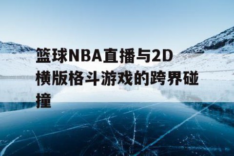 篮球NBA直播与2D横版格斗游戏的跨界碰撞