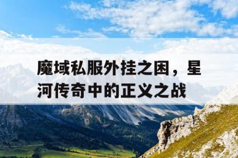 魔域私服外挂之困，星河传奇中的正义之战