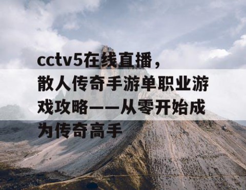 cctv5在线直播,散人传奇手游单职业游戏攻略——从零开始成为传奇高手