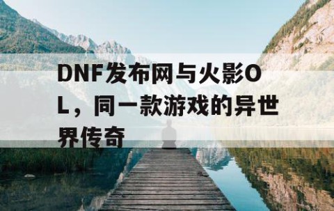 DNF发布网与火影OL，同一款游戏的异世界传奇