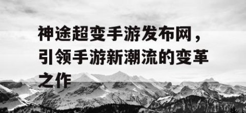 神途超变手游发布网，引领手游新潮流的变革之作