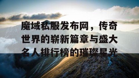 魔域私服发布网，传奇世界的崭新篇章与盛大名人排行榜的璀璨星光